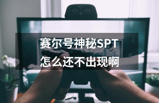 赛尔号神秘SPT怎么还不出现啊-第1张-游戏资讯-龙启科技