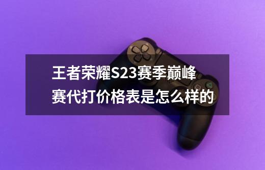 王者荣耀S23赛季巅峰赛代打价格表是怎么样的-第1张-游戏资讯-龙启科技