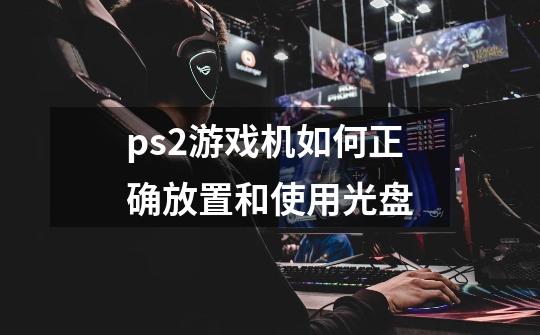 ps2游戏机如何正确放置和使用光盘-第1张-游戏资讯-龙启科技