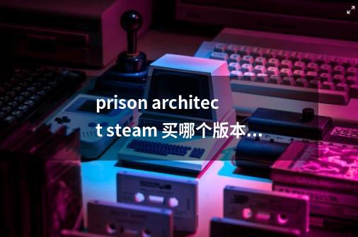 prison architect steam 买哪个版本呢好-第1张-游戏资讯-龙启科技