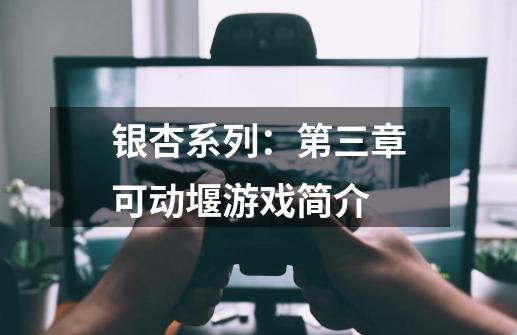 银杏系列：第三章可动堰游戏简介-第1张-游戏资讯-龙启科技