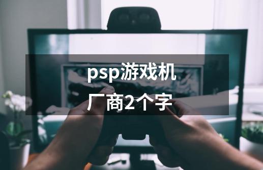 psp游戏机厂商2个字-第1张-游戏资讯-龙启科技