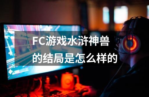 FC游戏水浒神兽的结局是怎么样的-第1张-游戏资讯-龙启科技