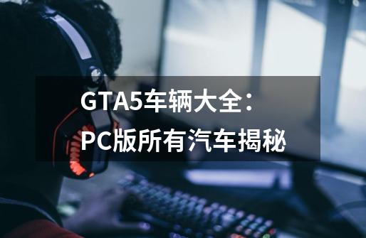 GTA5车辆大全：PC版所有汽车揭秘-第1张-游戏资讯-龙启科技