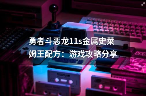 勇者斗恶龙11s金属史莱姆王配方：游戏攻略分享-第1张-游戏资讯-龙启科技