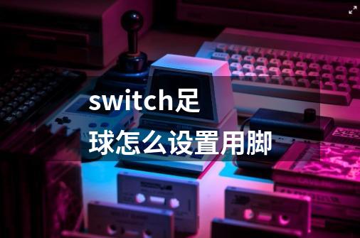 switch足球怎么设置用脚-第1张-游戏资讯-龙启科技