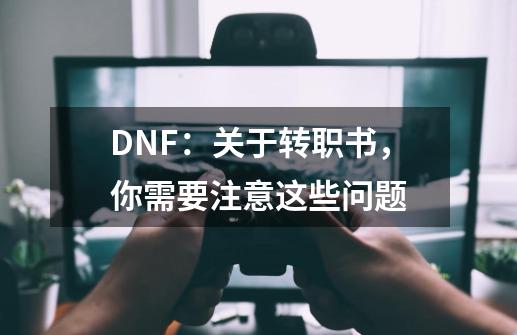 DNF：关于转职书，你需要注意这些问题-第1张-游戏资讯-龙启科技