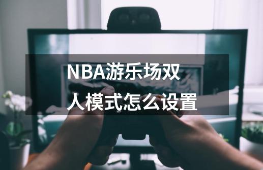 NBA游乐场双人模式怎么设置-第1张-游戏资讯-龙启科技