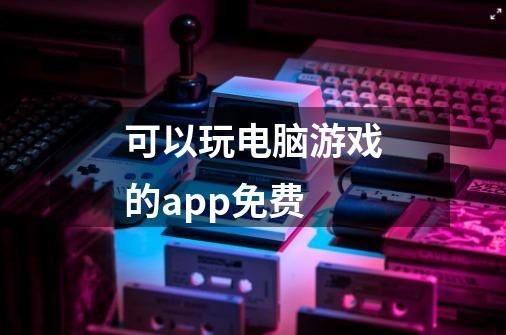 可以玩电脑游戏的app免费-第1张-游戏资讯-龙启科技