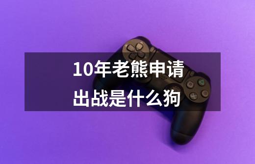 10年老熊申请出战是什么狗-第1张-游戏资讯-龙启科技