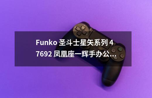 Funko 圣斗士星矢系列 47692 凤凰座一辉手办公仔-回忆童年，畅想英雄之梦-第1张-游戏资讯-龙启科技