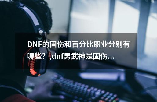 DNF的固伤和百分比职业分别有哪些？,dnf男武神是固伤职业么-第1张-游戏资讯-龙启科技