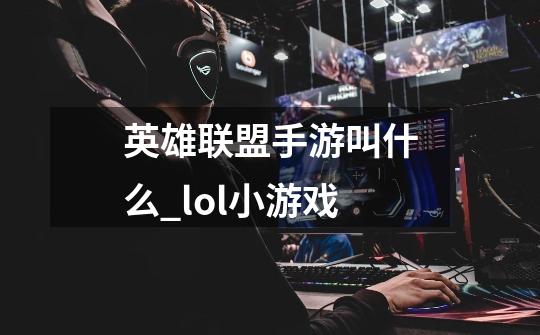 英雄联盟手游叫什么_lol小游戏-第1张-游戏资讯-龙启科技