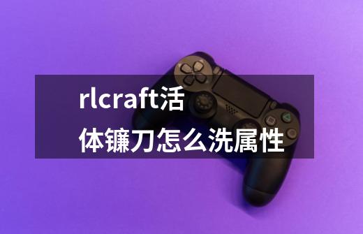 rlcraft活体镰刀怎么洗属性-第1张-游戏资讯-龙启科技