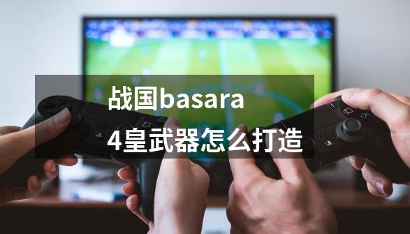 战国basara4皇武器怎么打造-第1张-游戏资讯-龙启科技