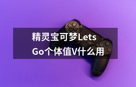 精灵宝可梦LetsGo个体值V什么用-第1张-游戏资讯-龙启科技