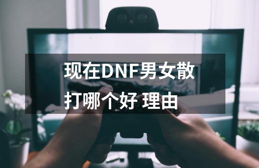 现在DNF男女散打哪个好 理由-第1张-游戏资讯-龙启科技