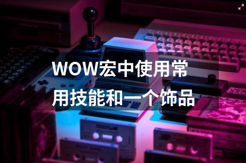 WOW宏中使用常用技能和一个饰品-第1张-游戏资讯-龙启科技