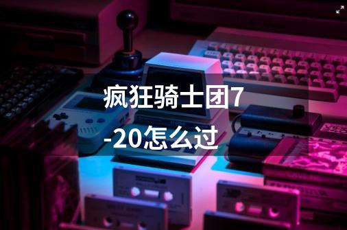 疯狂骑士团7-20怎么过-第1张-游戏资讯-龙启科技