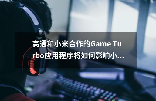 高通和小米合作的Game Turbo应用程序将如何影响小米Mi 10 Pro +的GPU性能-第1张-游戏资讯-龙启科技