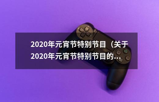 2020年元宵节特别节目（关于2020年元宵节特别节目的基本详情介绍）-第1张-游戏资讯-龙启科技