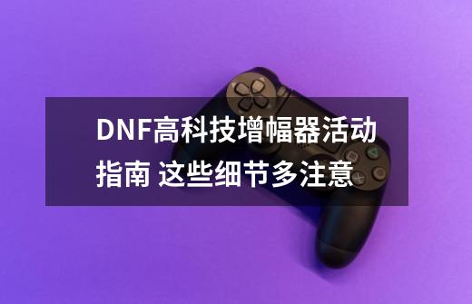 DNF高科技增幅器活动指南 这些细节多注意-第1张-游戏资讯-龙启科技