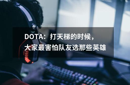 DOTA：打天梯的时候，大家最害怕队友选那些英雄-第1张-游戏资讯-龙启科技