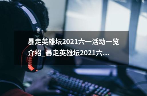 暴走英雄坛2021六一活动一览介绍_暴走英雄坛2021六一活动一览是什么-第1张-游戏资讯-龙启科技