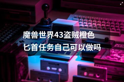 魔兽世界4.3盗贼橙色匕首任务自己可以做吗-第1张-游戏资讯-龙启科技