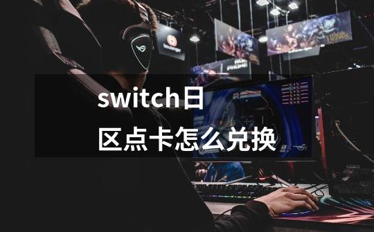 switch日区点卡怎么兑换-第1张-游戏资讯-龙启科技