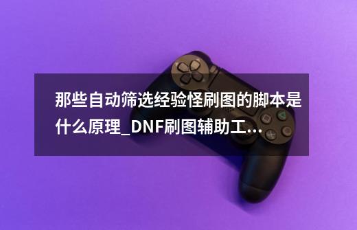 那些自动筛选经验怪刷图的脚本是什么原理_DNF刷图辅助工具-第1张-游戏资讯-龙启科技