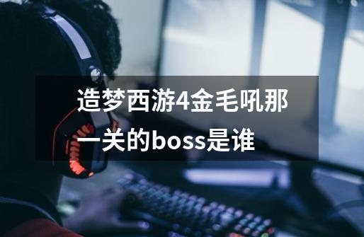 造梦西游4金毛吼那一关的boss是谁-第1张-游戏资讯-龙启科技