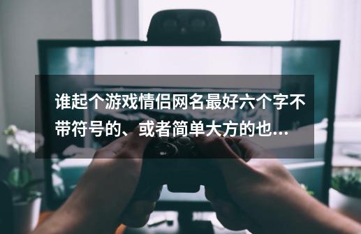 谁起个游戏情侣网名最好六个字不带符号的、或者简单大方的也行。-第1张-游戏资讯-龙启科技