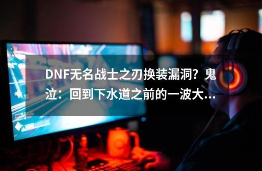 DNF无名战士之刃换装漏洞？鬼泣：回到下水道之前的一波大狂欢-第1张-游戏资讯-龙启科技