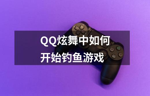 QQ炫舞中如何开始钓鱼游戏-第1张-游戏资讯-龙启科技