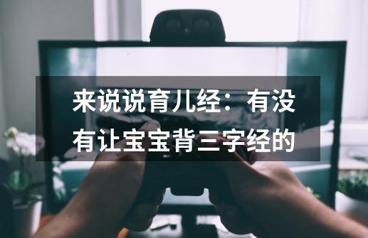 来说说育儿经：有没有让宝宝背三字经的-第1张-游戏资讯-龙启科技