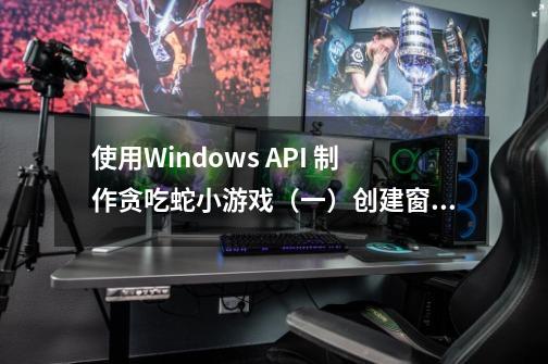 使用Windows API 制作贪吃蛇小游戏（一）创建窗口-第1张-游戏资讯-龙启科技