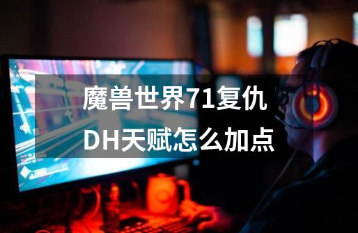 魔兽世界7.1复仇DH天赋怎么加点-第1张-游戏资讯-龙启科技