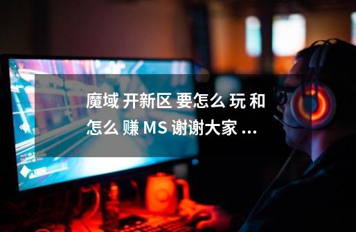 魔域 开新区 要怎么 玩 和 怎么 赚 MS 谢谢大家 告诉我哦.......-第1张-游戏资讯-龙启科技