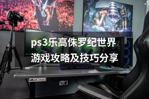 ps3乐高侏罗纪世界游戏攻略及技巧分享-第1张-游戏资讯-龙启科技