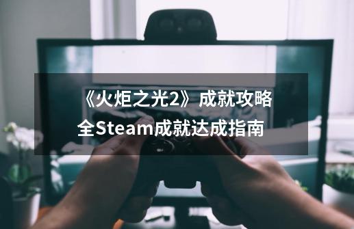 《火炬之光2》成就攻略 全Steam成就达成指南-第1张-游戏资讯-龙启科技