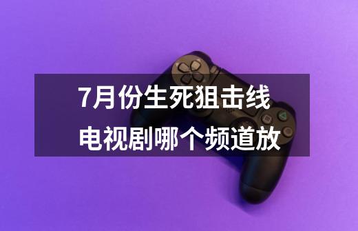 7月份生死狙击线电视剧哪个频道放-第1张-游戏资讯-龙启科技