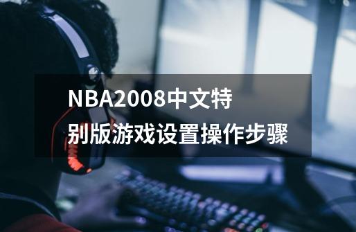 NBA2008中文特别版游戏设置操作步骤-第1张-游戏资讯-龙启科技