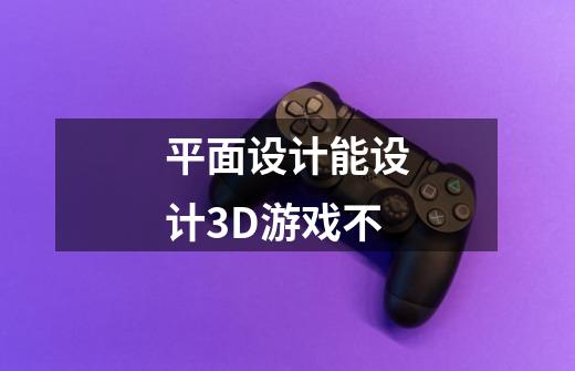 平面设计能设计3D游戏不-第1张-游戏资讯-龙启科技