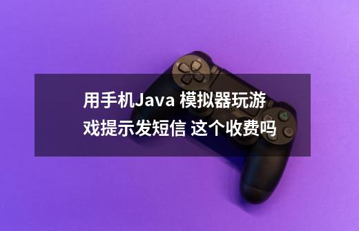 用手机Java 模拟器玩游戏提示发短信 这个收费吗-第1张-游戏资讯-龙启科技