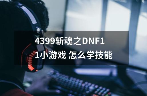 4399斩魂之DNF1.1小游戏 怎么学技能-第1张-游戏资讯-龙启科技