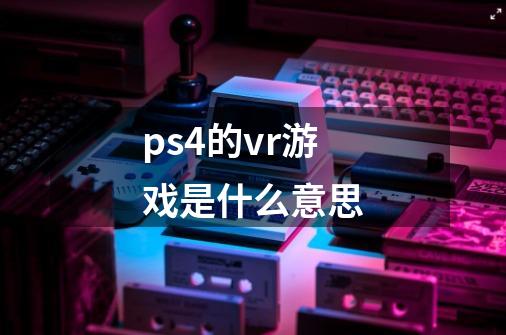 ps4的vr游戏是什么意思-第1张-游戏资讯-龙启科技