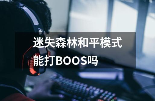 迷失森林和平模式能打BOOS吗-第1张-游戏资讯-龙启科技