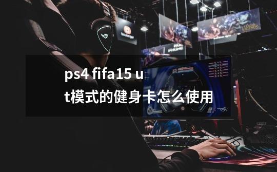 ps4 fifa15 ut模式的健身卡怎么使用-第1张-游戏资讯-龙启科技