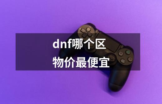 dnf哪个区物价最便宜-第1张-游戏资讯-龙启科技